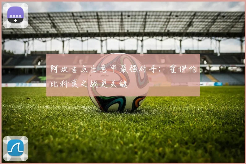 阿坎吉点出意甲最强对手：霍伊伦比科莫之战更关键