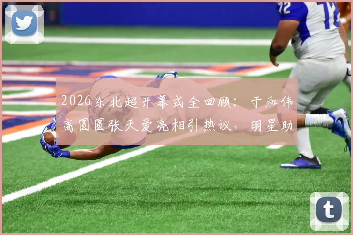 2026东北超开幕式全回顾：于和伟高圆圆张天爱亮相引热议，明星助阵现场活动流程深度解析