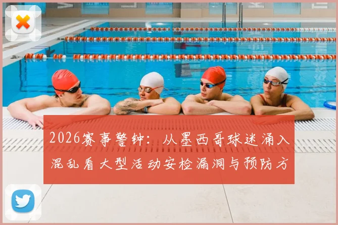 2026赛事警钟:从墨西哥球迷涌入混乱看大型活动安检漏洞与预防方案