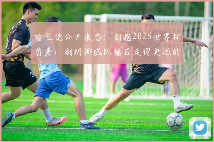 哈兰德公开表态：剑指2026世界杯首秀，剖析挪威队能否走得更远的关键因素