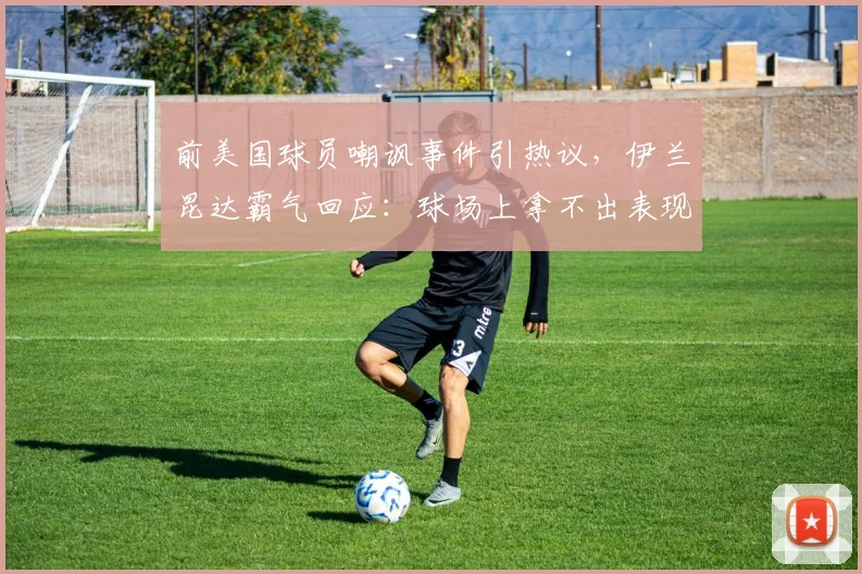 前美国球员嘲讽事件引热议，伊兰昆达霸气回应：球场上拿不出表现，说什么都没用