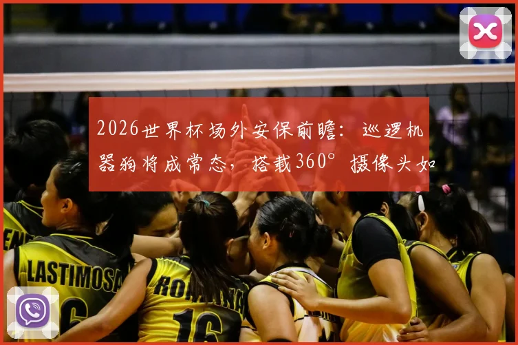 2026世界杯场外安保前瞻：巡逻机器狗将成常态，搭载360°摄像头如何改变大型赛事安防格局