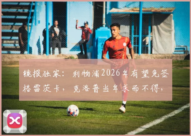 镜报独家：利物浦2026年有望免签格雷茨卡，克洛普当年求而不得，今夏引援策略大解析