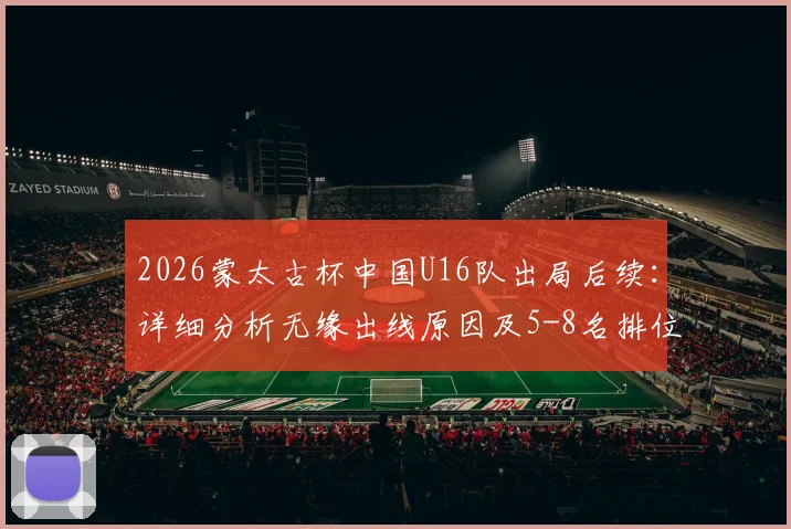 2026蒙太古杯中国U16队出局后续：详细分析无缘出线原因及5-8名排位赛看点前瞻
