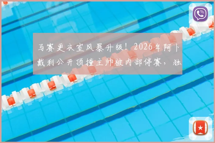马赛更衣室风暴升级！2026年阿卜戴利公开顶撞主帅被内部停赛，独自驾车离开引发连锁反应