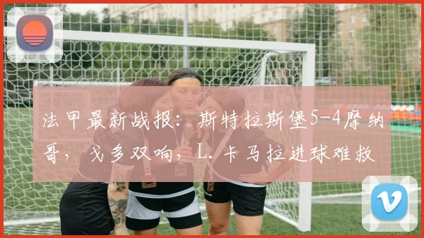 法甲最新战报：斯特拉斯堡5-4摩纳哥，戈多双响，L.卡马拉进球难救主，2026赛季首场进球大战回顾