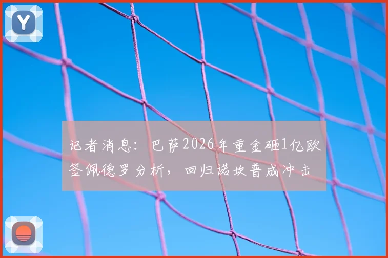 记者消息：巴萨2026年重金砸1亿欧签佩德罗分析，回归诺坎普成冲击世界杯关键一步