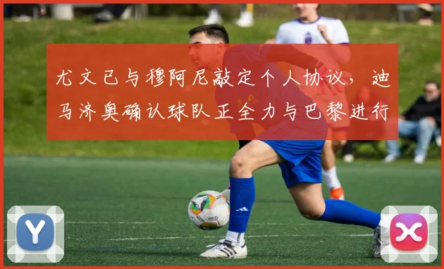 尤文已与穆阿尼敲定个人协议，迪马济奥确认球队正全力与巴黎进行转会谈判