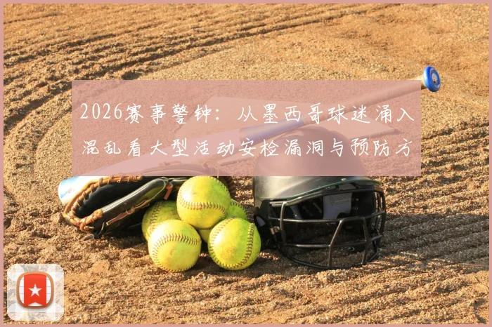 2026赛事警钟：从墨西哥球迷涌入混乱看大型活动安检漏洞与预防方案