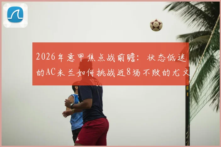 2026年意甲焦点战前瞻：状态低迷的AC米兰如何挑战近8场不败的尤文图斯？交锋史与战术解析
