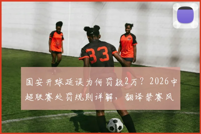 国安开球延误为何罚款2万？2026中超联赛处罚规则详解，翻译禁赛风波全解析