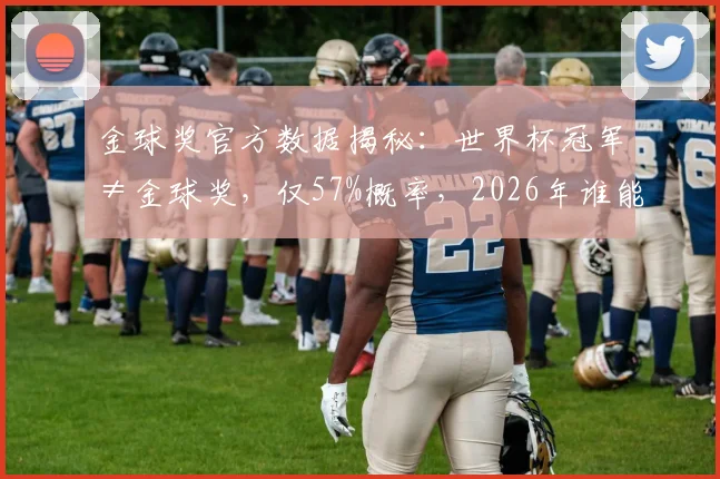 金球奖官方数据揭秘：世界杯冠军≠金球奖，仅57%概率，2026年谁能打破魔咒？附历届错失金球巨星盘点