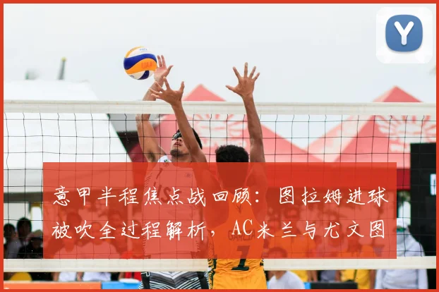 意甲半程焦点战回顾：图拉姆进球被吹全过程解析，AC米兰与尤文图斯半场互交白卷数据深度对比