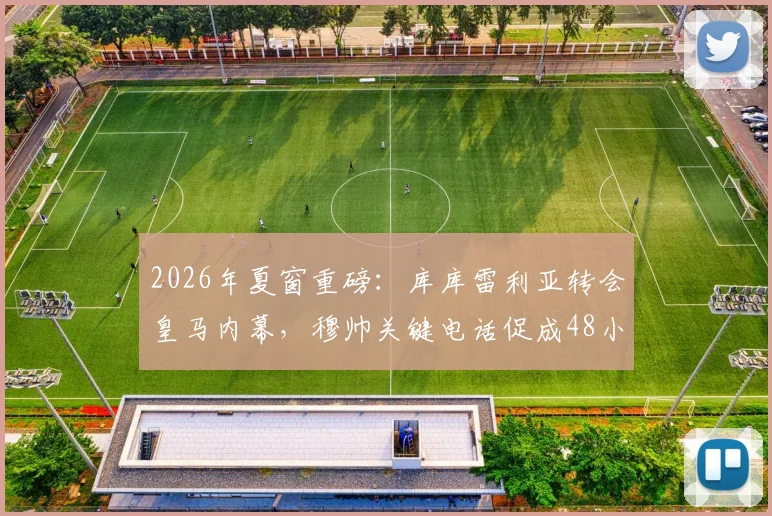 2026年夏窗重磅：库库雷利亚转会皇马内幕，穆帅关键电话促成48小时闪电签约