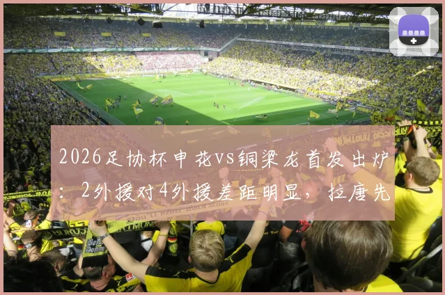 2026足协杯申花vs铜梁龙首发出炉：2外援对4外援差距明显，拉唐先发，向余望能否改变战局？