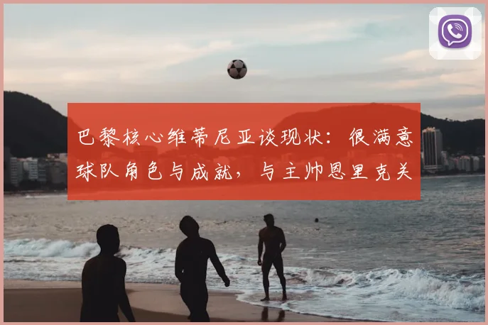 巴黎核心维蒂尼亚谈现状：很满意球队角色与成就，与主帅恩里克关系融洽自在，展望2026