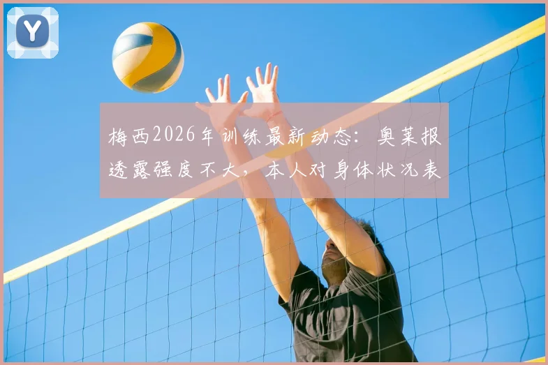 梅西2026年训练最新动态：奥莱报透露强度不大，本人对身体状况表示乐观