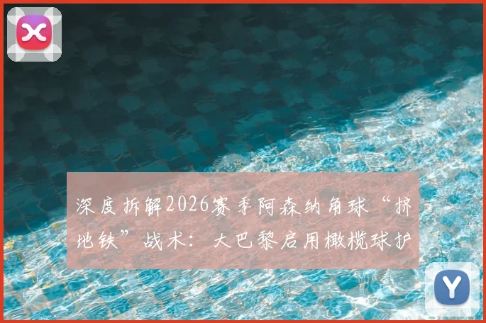 深度拆解2026赛季阿森纳角球“挤地铁”战术：大巴黎启用橄榄球护具进行针对性防守训练全揭秘