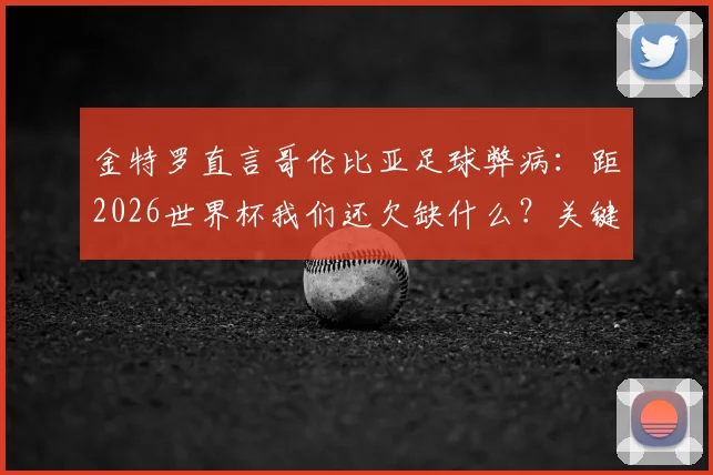 金特罗直言哥伦比亚足球弊病：距2026世界杯我们还欠缺什么？关键短板与改革路径分析