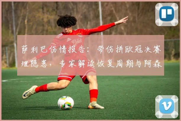 萨利巴伤情报告：带伤拼欧冠决赛埋隐患，专家解读恢复周期与阿森纳防线影响