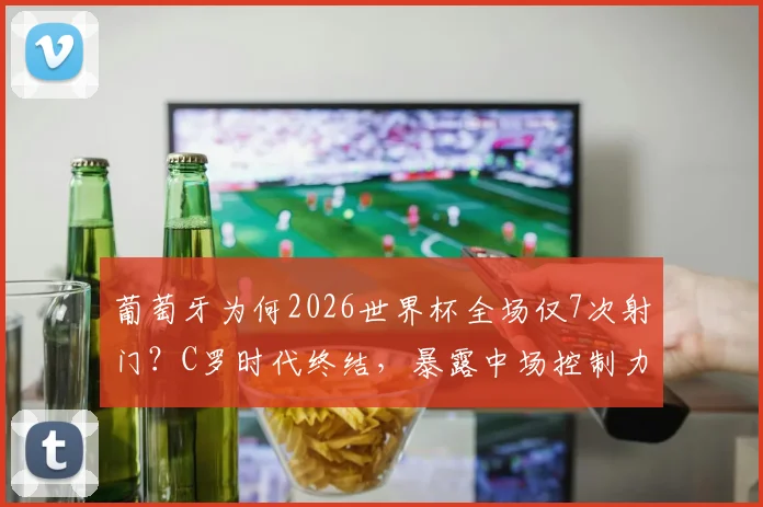 葡萄牙为何2026世界杯全场仅7次射门？C罗时代终结，暴露中场控制力尴尬短板