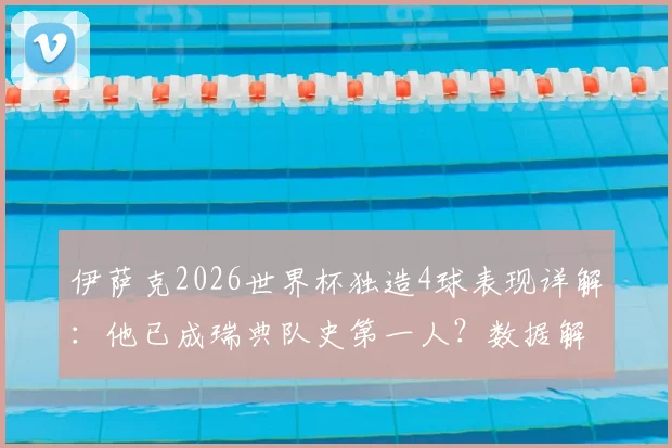 伊萨克2026世界杯独造4球表现详解：他已成瑞典队史第一人？数据解析其真实水平
