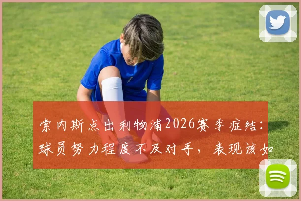 索内斯点出利物浦2026赛季症结：球员努力程度不及对手，表现该如何审视？