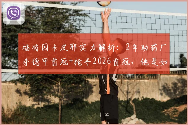 福将因卡皮耶实力解析:2年助药厂夺德甲首冠+枪手2026首冠,他是如何做到的?