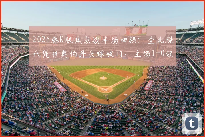 2026韩K联焦点战半场回顾：全北现代凭借奥伯丹头球破门，主场1-0领先光州
